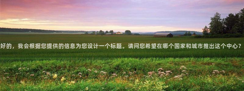 小蜜桃 在线观看：好的，我会根据您提供的信息为您设计一个标题。请问您希望在哪个国家和城市推出这个中心？